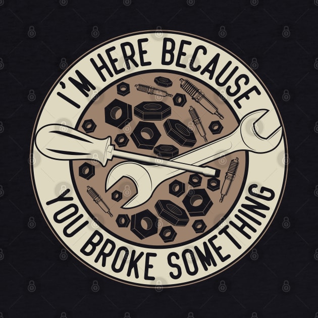 Im Here Because You Broke Something Automotive Humor by greatnessprint